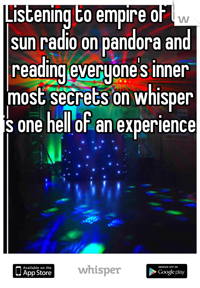 Listening to empire of the sun radio on pandora and reading everyone's inner most secrets on whisper is one hell of an experience!
