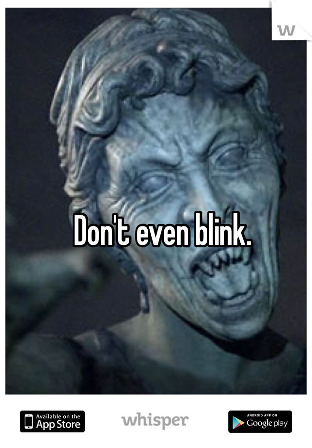 Don't even blink. 