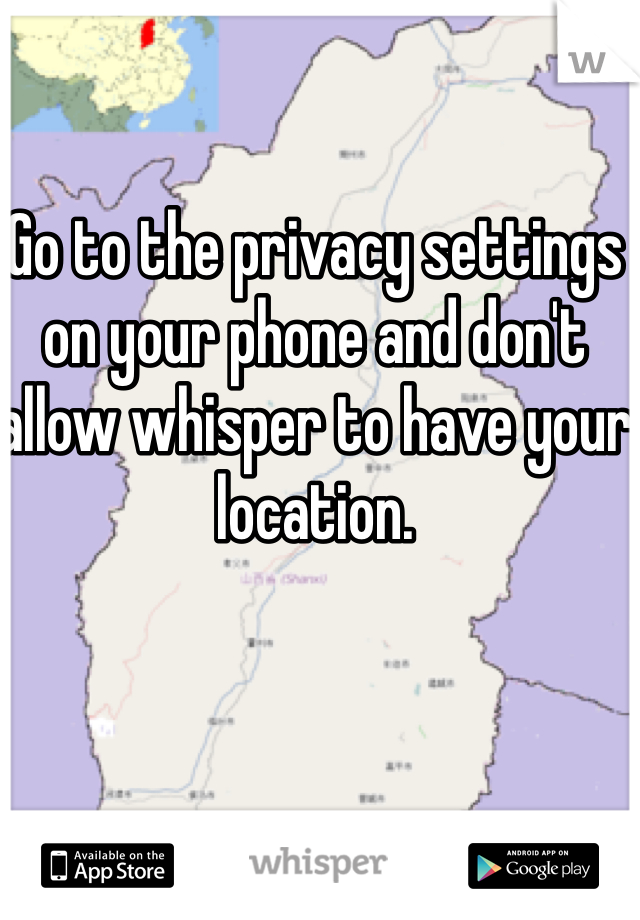 Go to the privacy settings on your phone and don't allow whisper to have your location. 