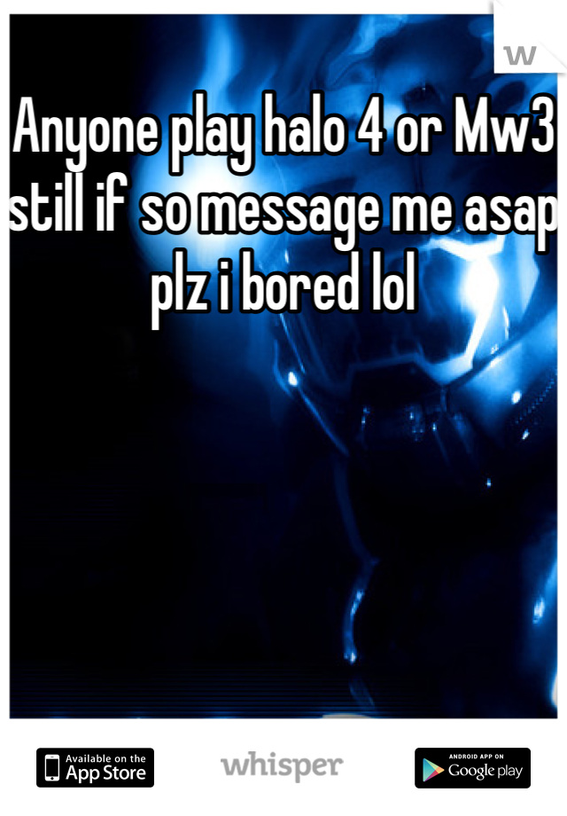 Anyone play halo 4 or Mw3 still if so message me asap plz i bored lol
