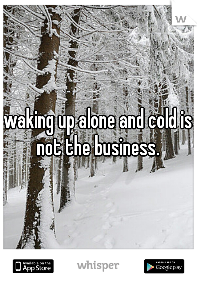 waking up alone and cold is not the business. 