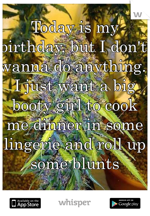Today is my birthday, but I don't wanna do anything. I just want a big booty girl to cook me dinner in some lingerie and roll up some blunts