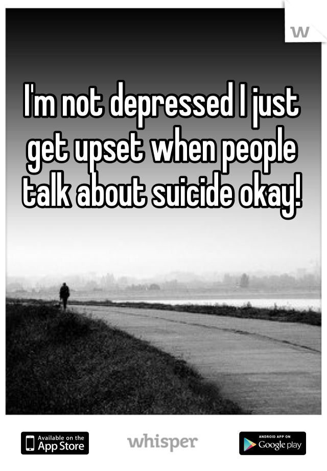 I'm not depressed I just get upset when people talk about suicide okay!