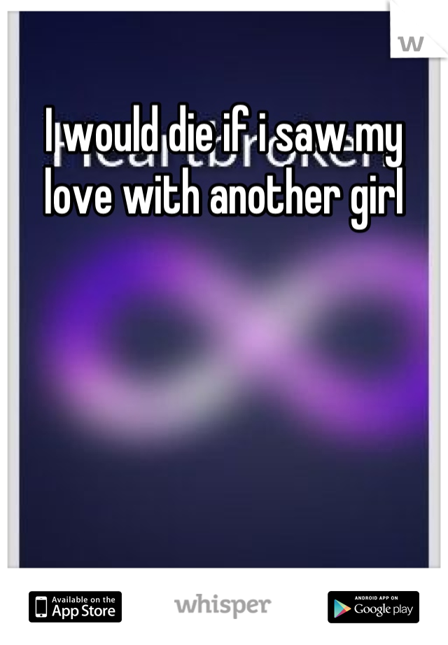 I would die if i saw my love with another girl