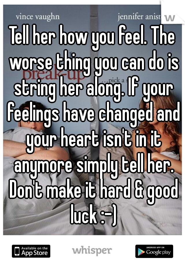Tell her how you feel. The worse thing you can do is string her along. If your feelings have changed and your heart isn't in it anymore simply tell her. Don't make it hard & good luck :-)