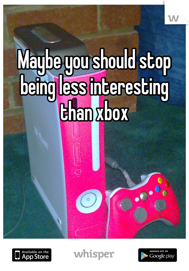Maybe you should stop being less interesting than xbox