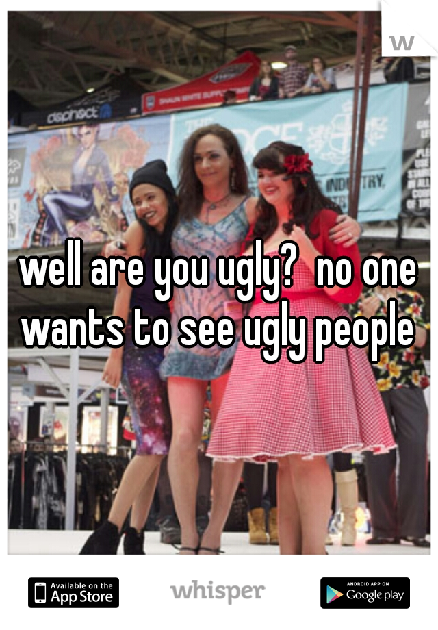 well are you ugly?  no one wants to see ugly people 