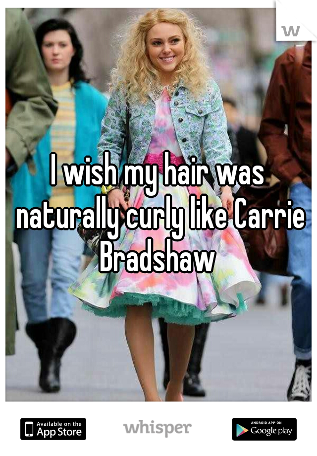 I wish my hair was naturally curly like Carrie Bradshaw 
