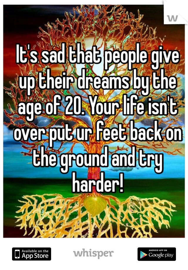 It's sad that people give up their dreams by the age of 20. Your life isn't over put ur feet back on the ground and try harder! 