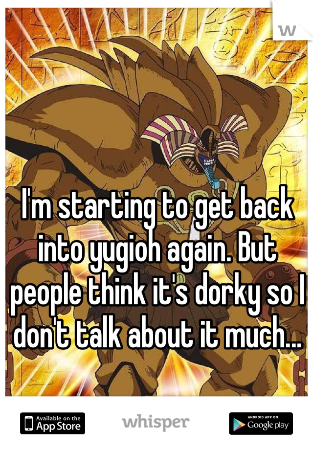 I'm starting to get back into yugioh again. But people think it's dorky so I don't talk about it much...