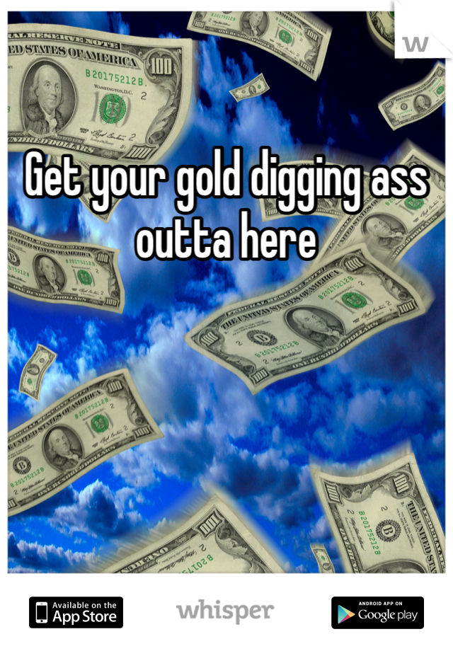 Get your gold digging ass outta here 