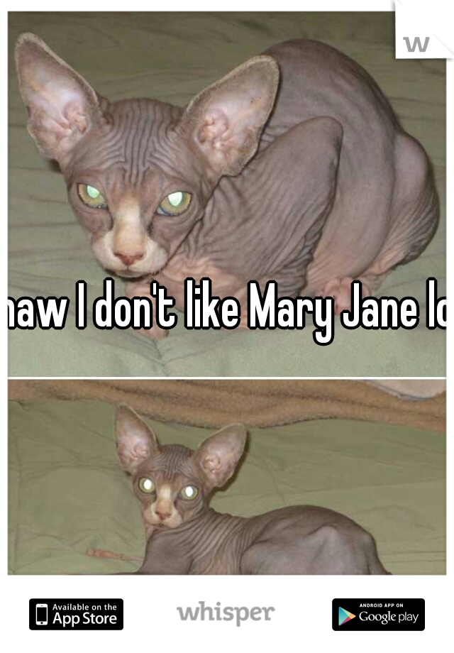 naw I don't like Mary Jane lol