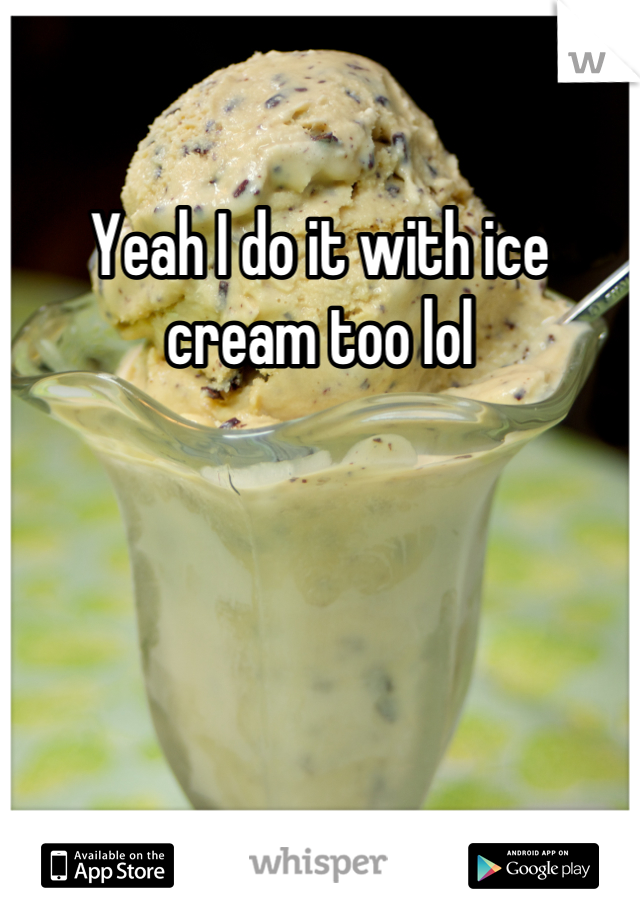 Yeah I do it with ice cream too lol