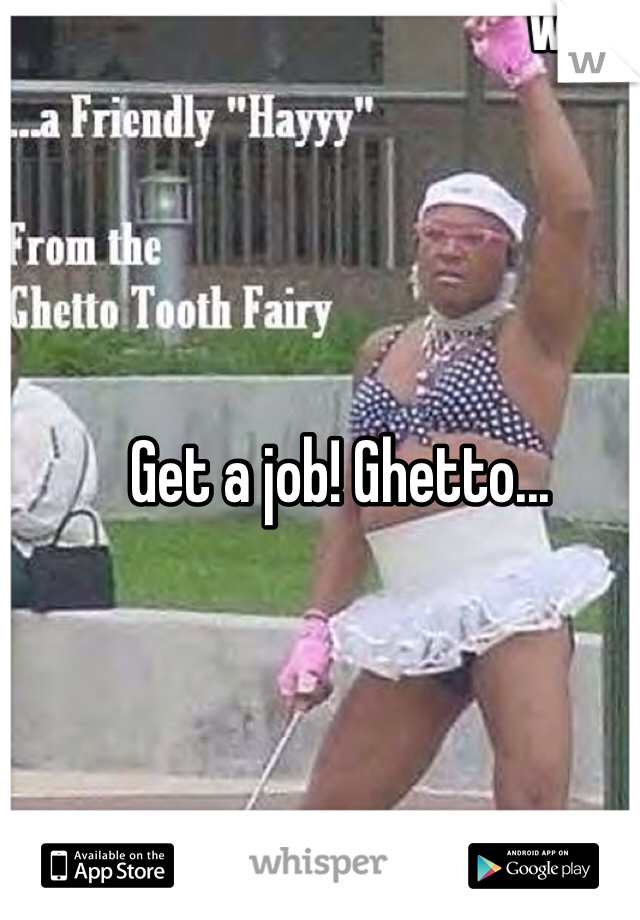 Get a job! Ghetto...