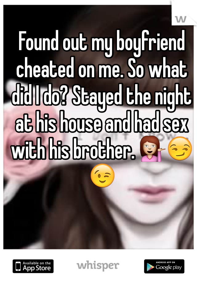 Found out my boyfriend cheated on me. So what did I do? Stayed the night at his house and had sex with his brother. 💁😏😉