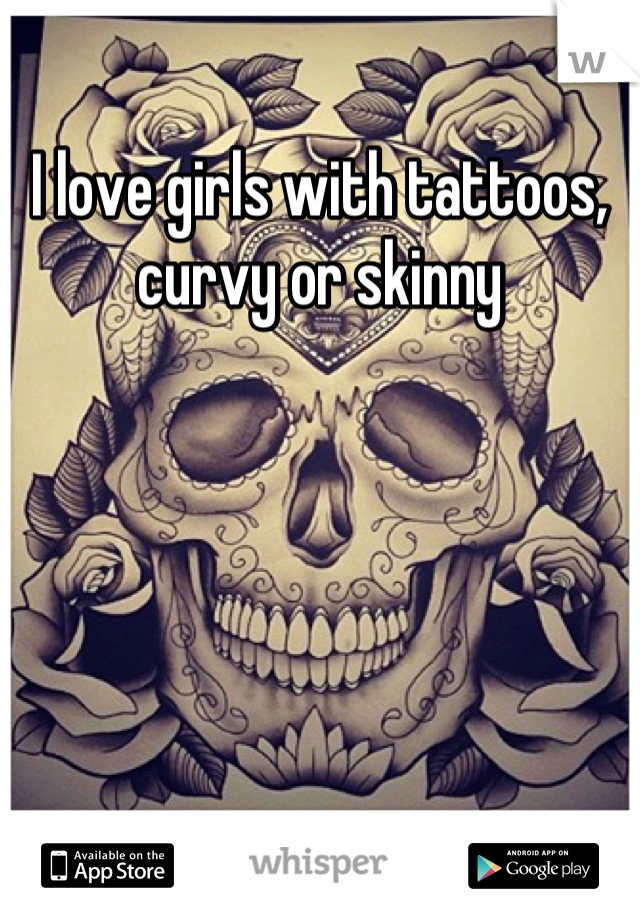 I love girls with tattoos, curvy or skinny