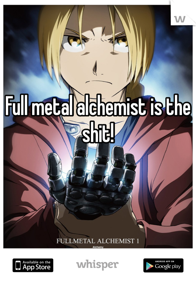 Full metal alchemist is the shit! 
