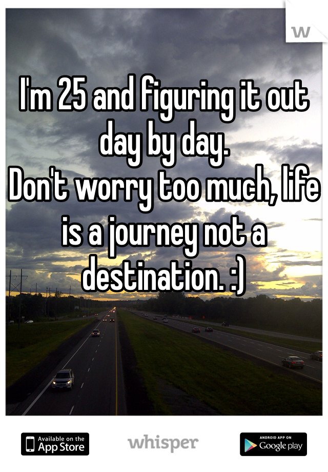 I'm 25 and figuring it out day by day. 
Don't worry too much, life is a journey not a destination. :)