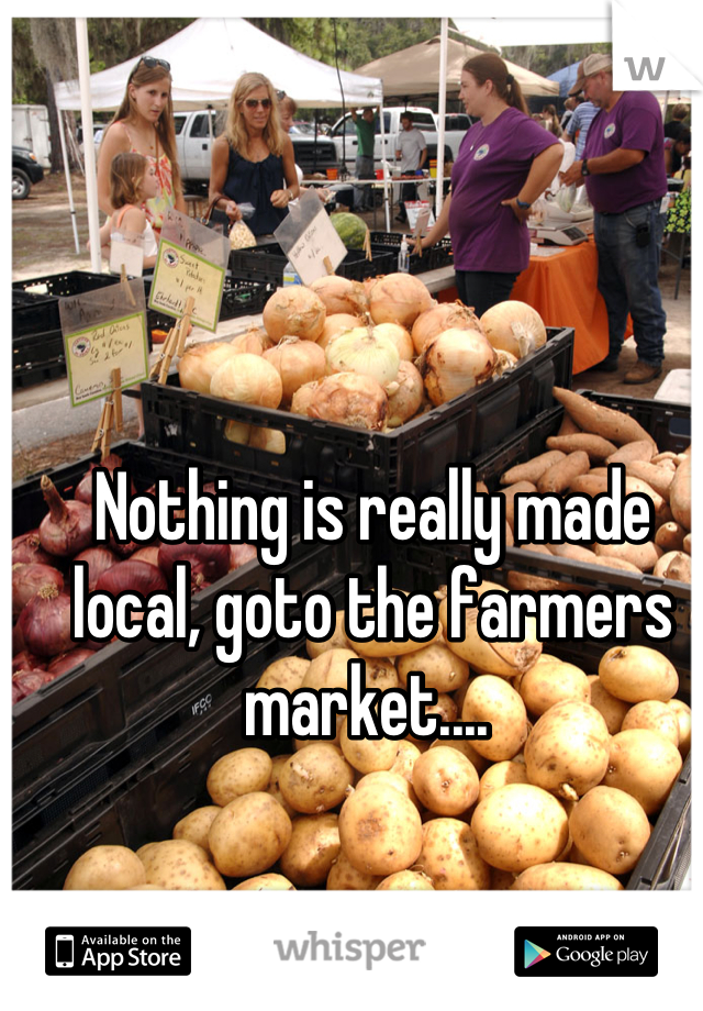 Nothing is really made local, goto the farmers market.... 