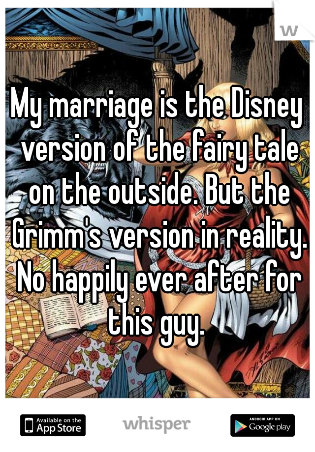 My marriage is the Disney version of the fairy tale on the outside. But the Grimm's version in reality. No happily ever after for this guy. 