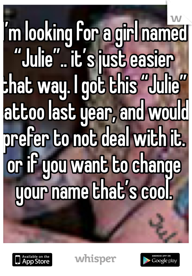 I’m looking for a girl named “Julie”.. it’s just easier that way. I got this “Julie” tattoo last year, and would prefer to not deal with it. or if you want to change your name that’s cool.