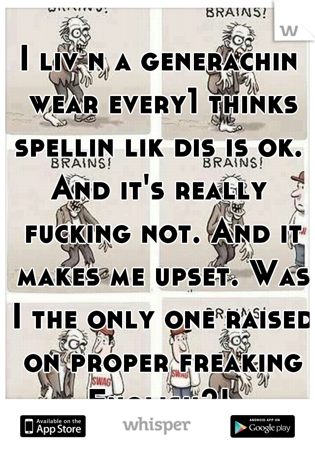 I liv n a generachin wear every1 thinks spellin lik dis is ok. 
And it's really fucking not. And it makes me upset. Was I the only one raised on proper freaking English?! 