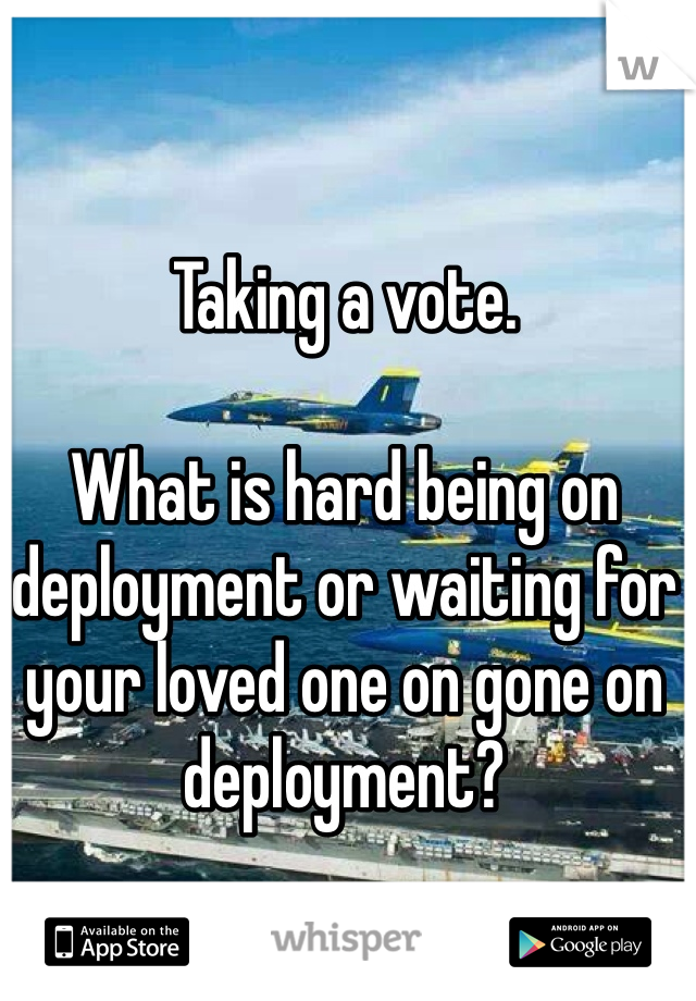 Taking a vote. 

What is hard being on deployment or waiting for your loved one on gone on deployment?