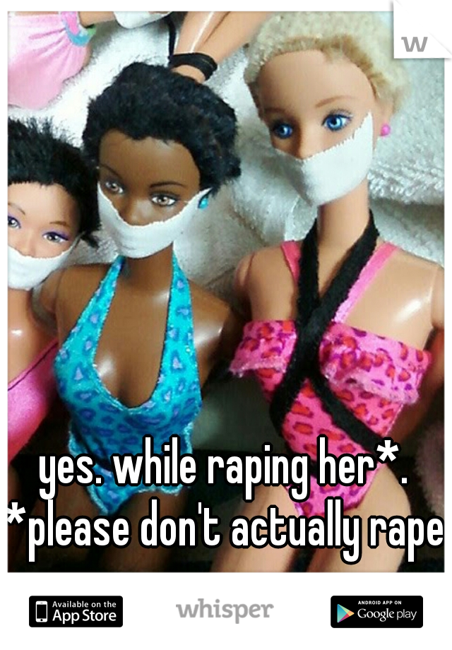yes. while raping her*.





*please don't actually rape anyone 