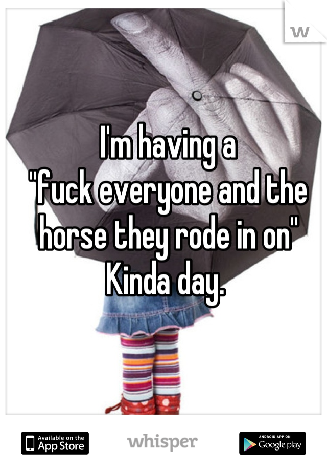 I'm having a 
"fuck everyone and the horse they rode in on" 
Kinda day. 