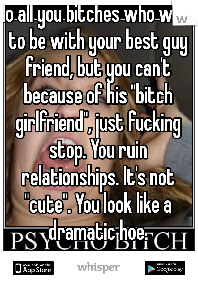 To all you bitches who want to be with your best guy friend, but you can't because of his "bitch girlfriend", just fucking stop. You ruin relationships. It's not "cute". You look like a dramatic hoe.
