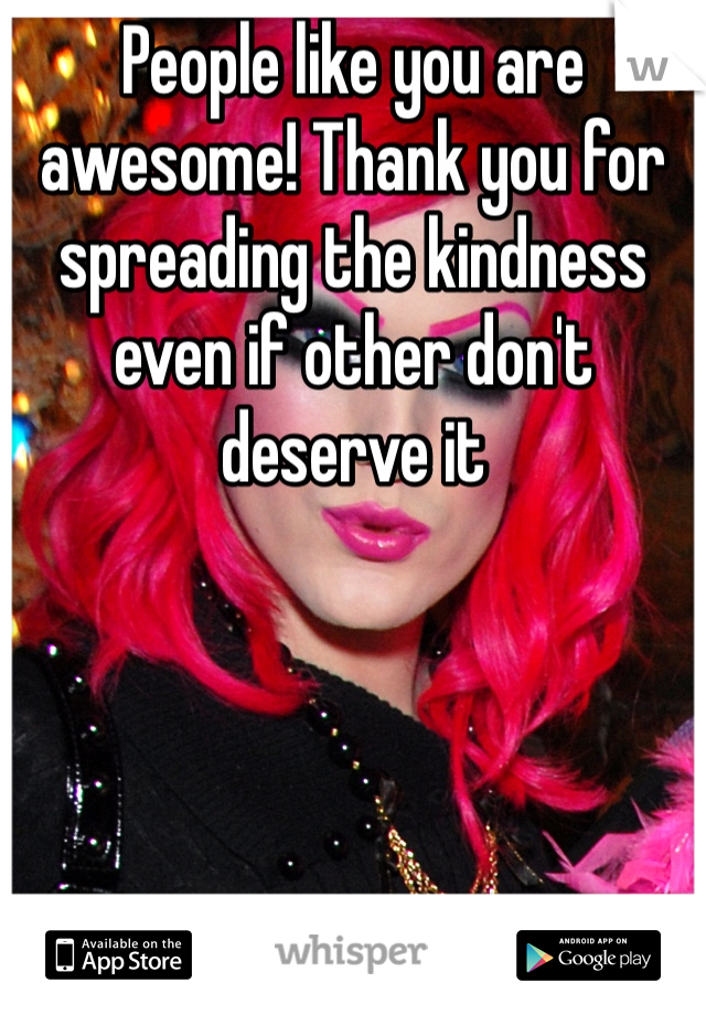 People like you are awesome! Thank you for spreading the kindness even if other don't deserve it