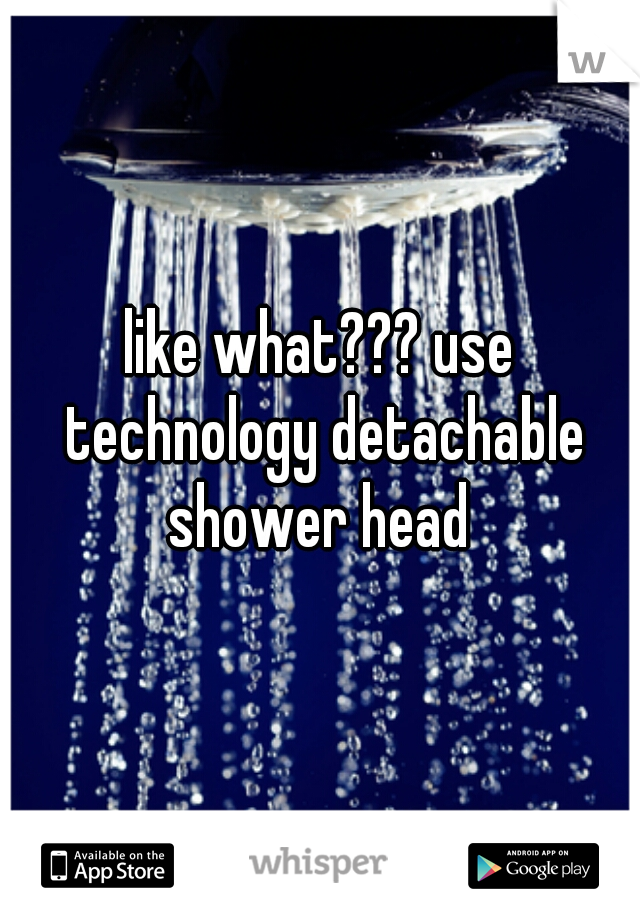 like what??? use technology detachable shower head 