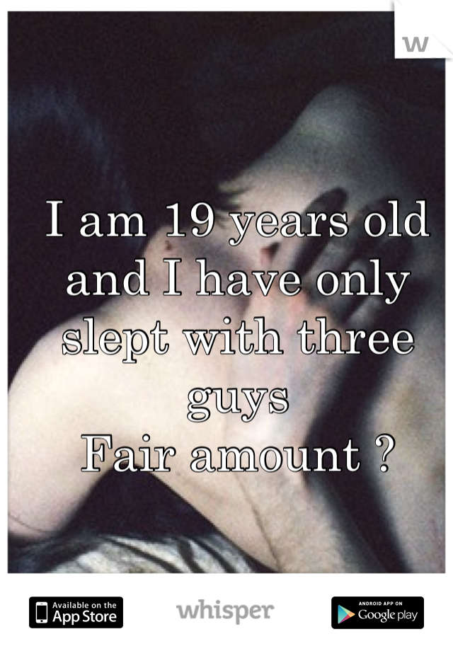 I am 19 years old and I have only slept with three guys 
Fair amount ?