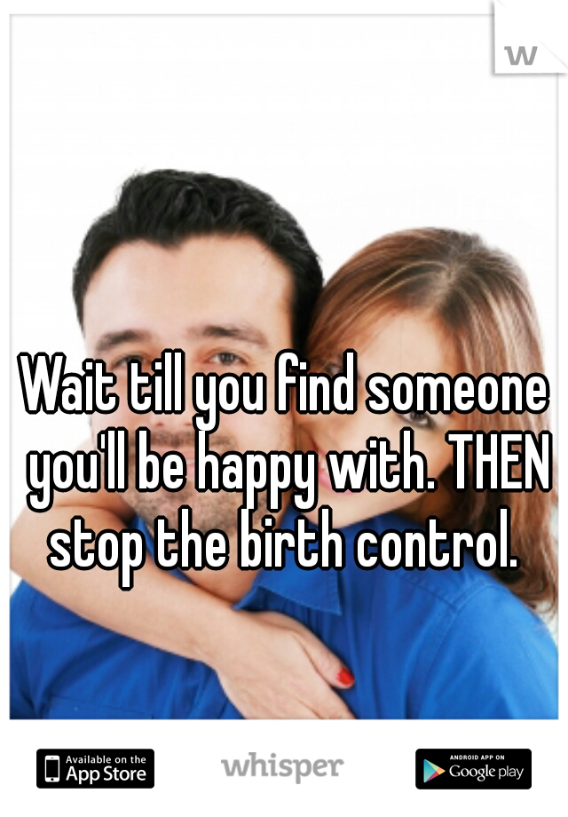 Wait till you find someone you'll be happy with. THEN stop the birth control. 