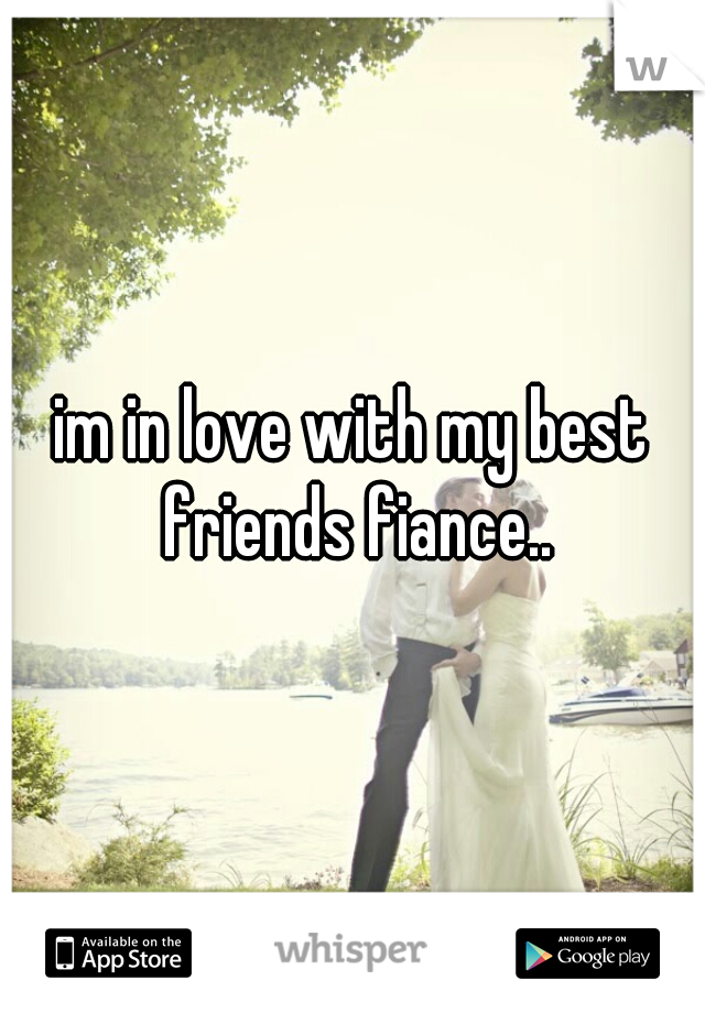 im in love with my best friends fiance..