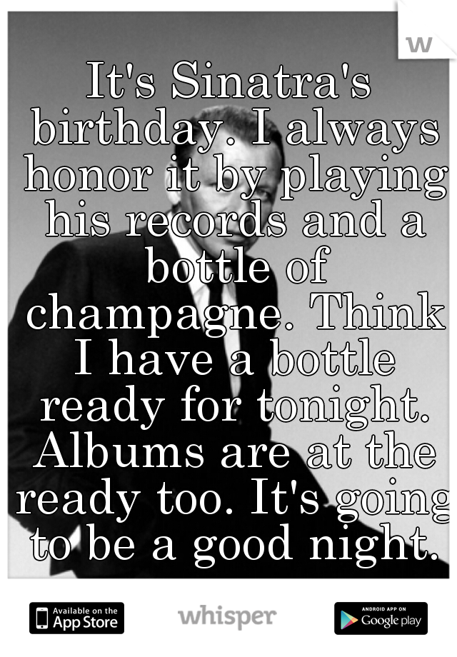 It's Sinatra's birthday. I always honor it by playing his records and a bottle of champagne. Think I have a bottle ready for tonight. Albums are at the ready too. It's going to be a good night.