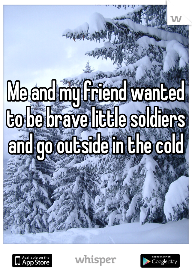 Me and my friend wanted to be brave little soldiers and go outside in the cold 