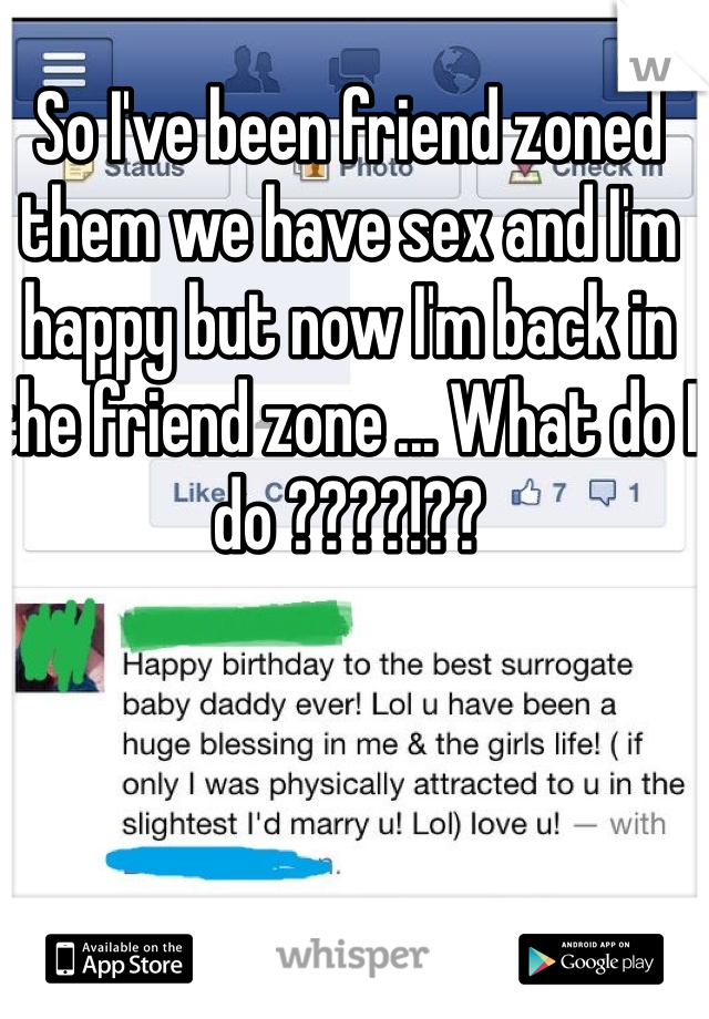 So I've been friend zoned them we have sex and I'm  happy but now I'm back in the friend zone ... What do I do ????!??