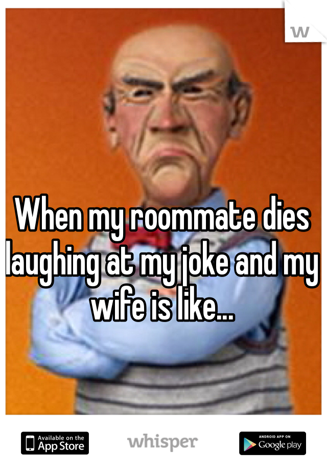 When my roommate dies laughing at my joke and my wife is like...