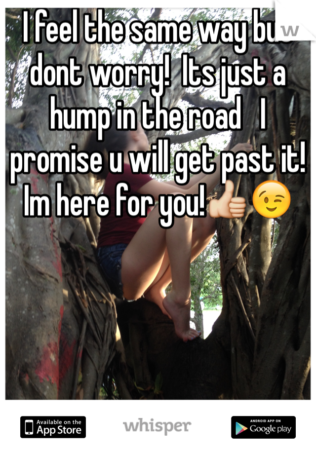 I feel the same way but dont worry!  Its just a hump in the road   I promise u will get past it! Im here for you!👍😉