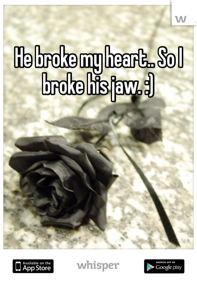 He broke my heart.. So I broke his jaw. :) 