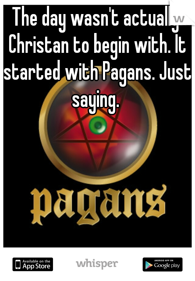 The day wasn't actually Christan to begin with. It started with Pagans. Just saying. 