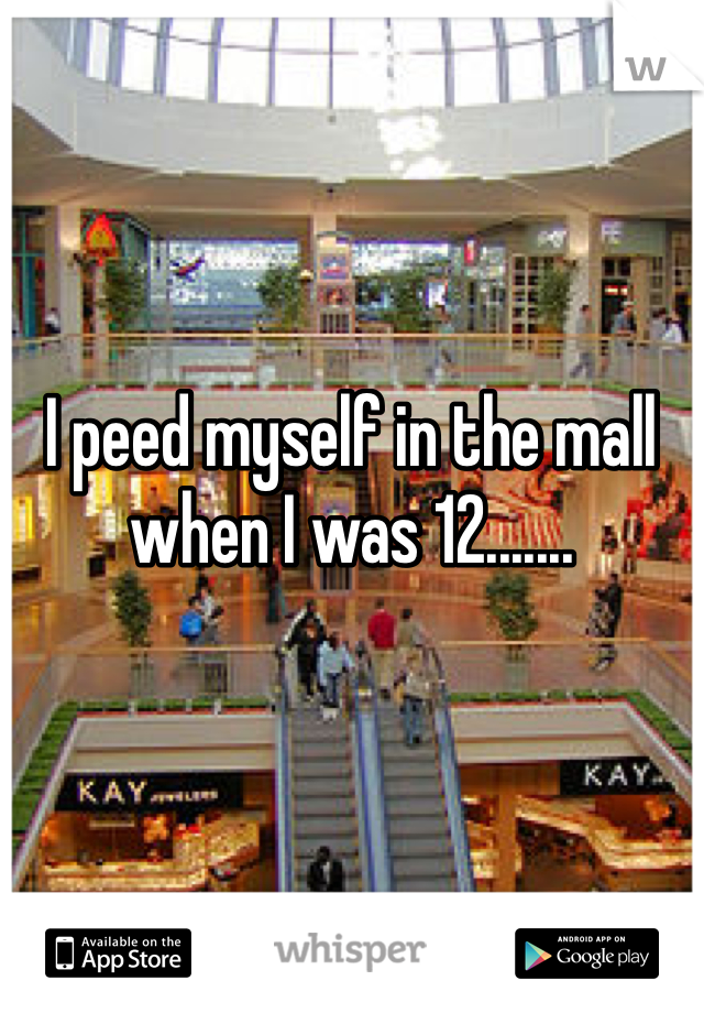 I peed myself in the mall when I was 12.......