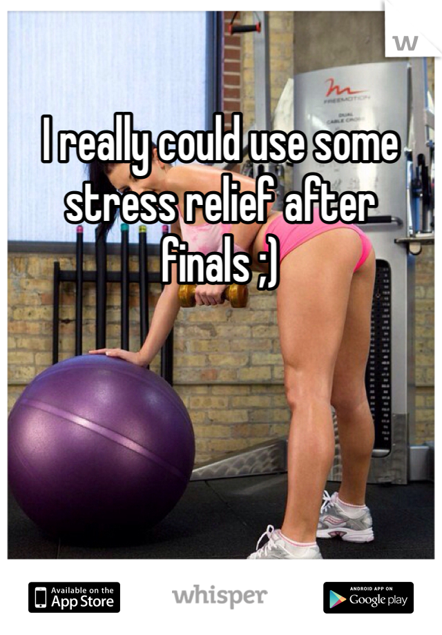 I really could use some stress relief after finals ;)