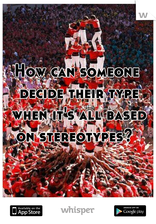 How can someone decide their type when it's all based on stereotypes?  