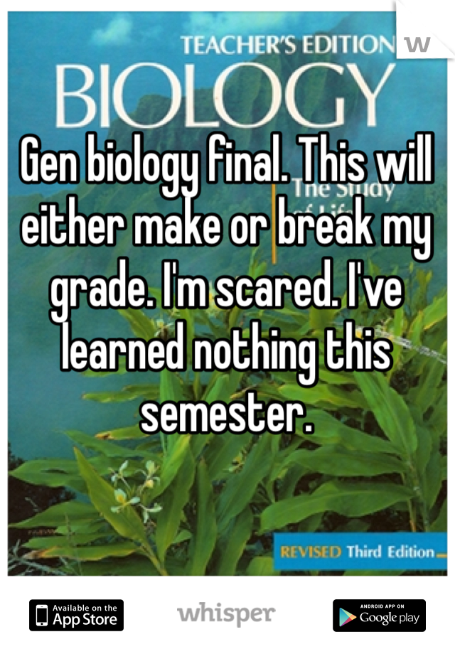 Gen biology final. This will either make or break my grade. I'm scared. I've learned nothing this semester. 
