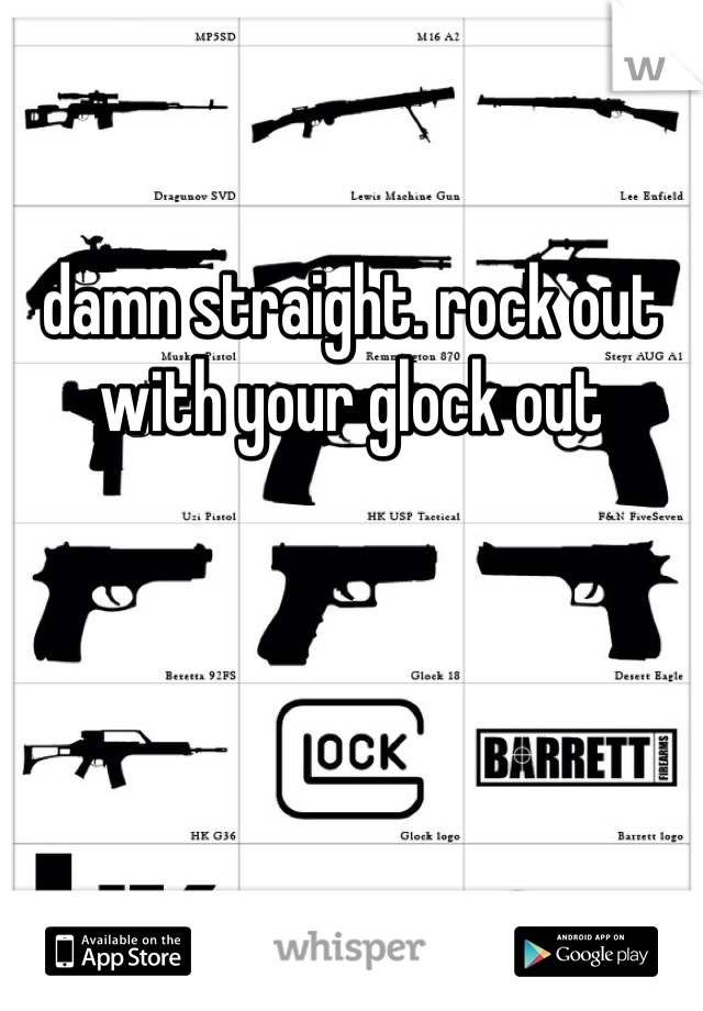 damn straight. rock out with your glock out