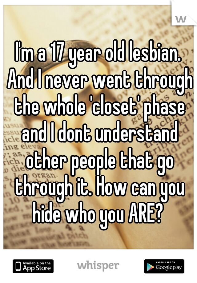 I'm a 17 year old lesbian. And I never went through the whole 'closet' phase and I dont understand other people that go through it. How can you hide who you ARE? 