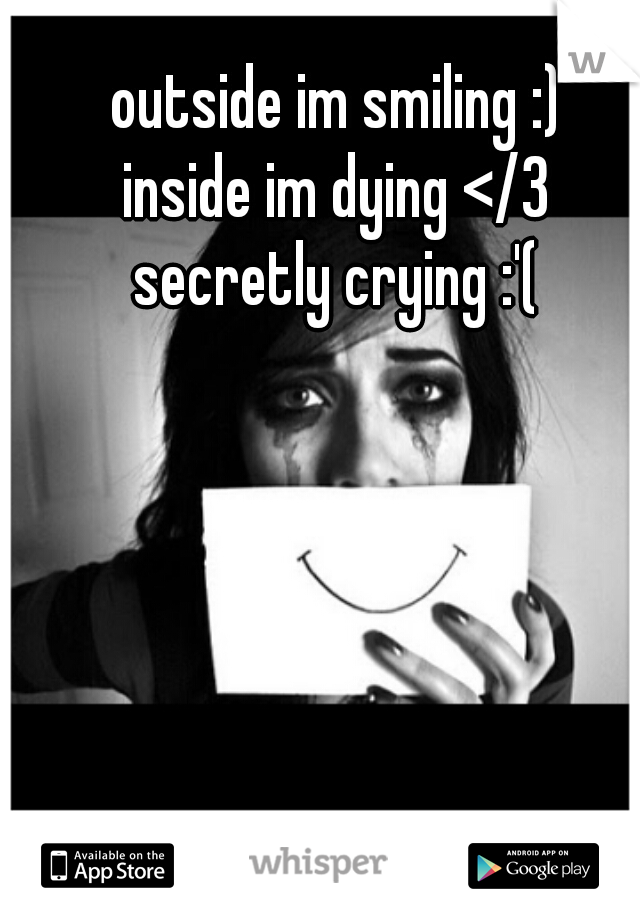 outside im smiling :)

inside im dying </3

secretly crying :'(
