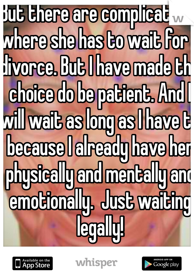 But there are complications where she has to wait for a divorce. But I have made the choice do be patient. And I will wait as long as I have to because I already have her  physically and mentally and emotionally.  Just waiting legally!